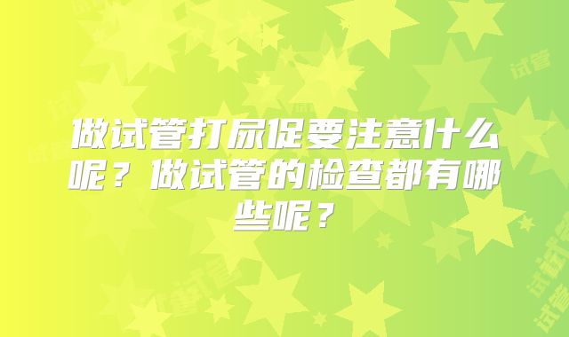 做试管打尿促要注意什么呢？做试管的检查都有哪些呢？