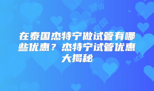 在泰国杰特宁做试管有哪些优惠？杰特宁试管优惠大揭秘