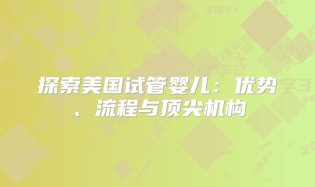 探索美国试管婴儿：优势、流程与顶尖机构