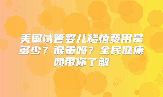 美国试管婴儿移植费用是多少？很贵吗？全民健康网带你了解