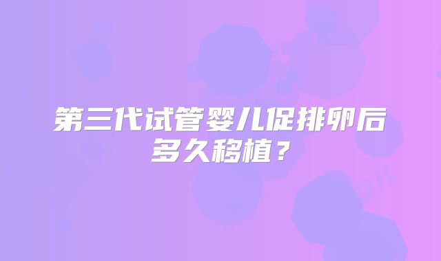 第三代试管婴儿促排卵后多久移植？