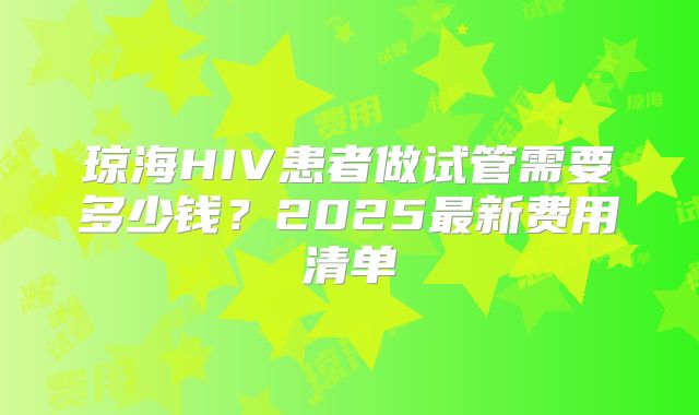 琼海HIV患者做试管需要多少钱？2025最新费用清单