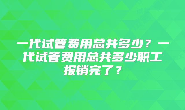 一代试管费用总共多少？一代试管费用总共多少职工报销完了？