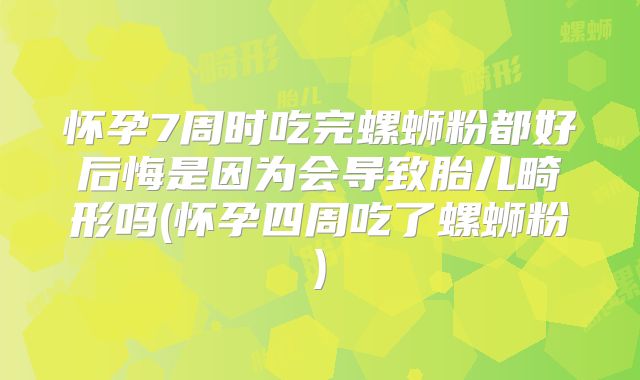 怀孕7周时吃完螺蛳粉都好后悔是因为会导致胎儿畸形吗(怀孕四周吃了螺蛳粉)