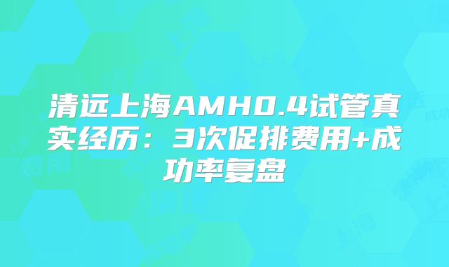 清远上海AMH0.4试管真实经历:3次促排费用+成功率复盘