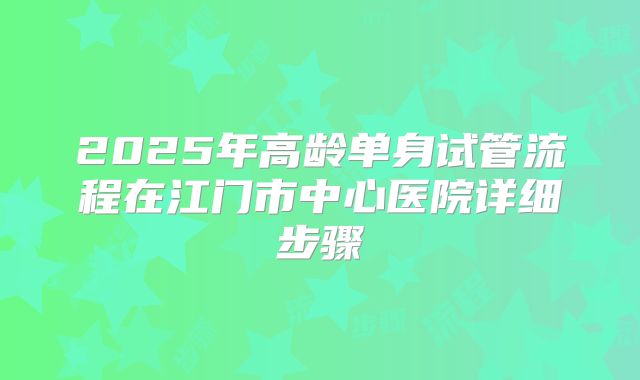 2025年高龄单身试管流程在江门市中心医院详细步骤