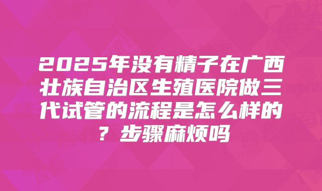 2025年没有精子在广西壮族自治区生殖医院做三代试管的流程是怎么样的?步骤麻烦吗