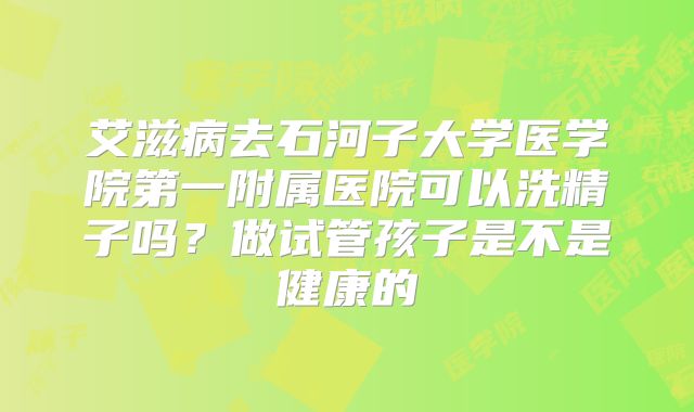 艾滋病去石河子大学医学院第一附属医院可以洗精子吗?做试管孩子是不是健康的