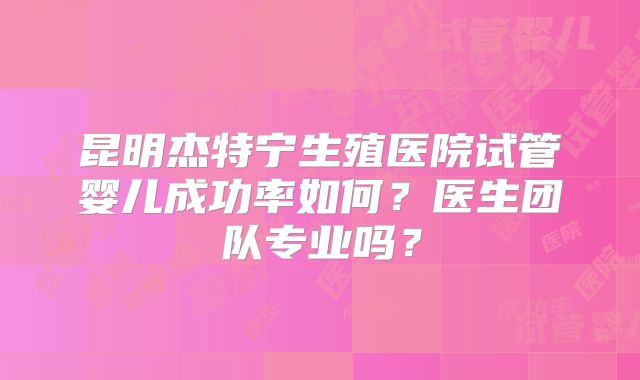 昆明杰特宁生殖医院试管婴儿成功率如何？医生团队专业吗？