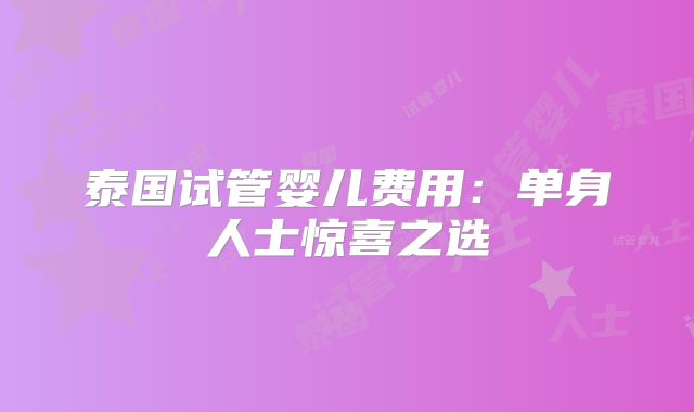 泰国试管婴儿费用：单身人士惊喜之选