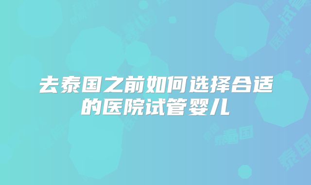 去泰国之前如何选择合适的医院试管婴儿