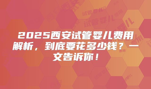 2025西安试管婴儿费用解析，到底要花多少钱？一文告诉你！