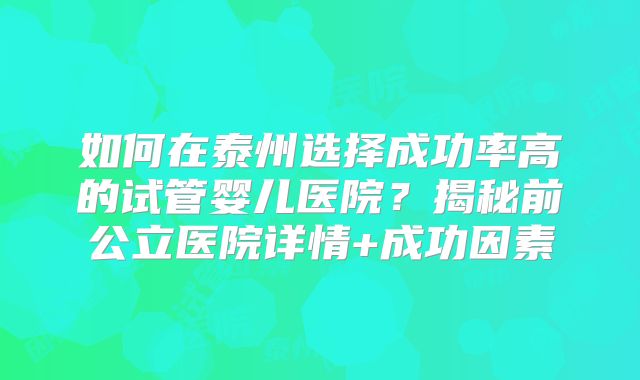 如何在泰州选择成功率高的试管婴儿医院？揭秘前公立医院详情+成功因素
