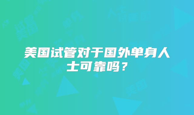 美国试管对于国外单身人士可靠吗？