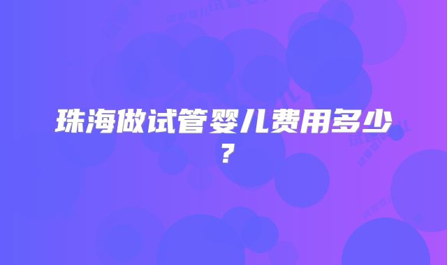 珠海做试管婴儿费用多少？