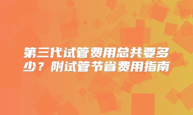 第三代试管费用总共要多少？附试管节省费用指南