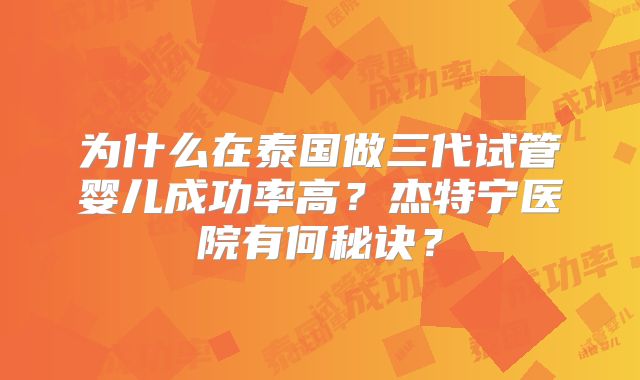 为什么在泰国做三代试管婴儿成功率高？杰特宁医院有何秘诀？