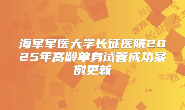 海军军医大学长征医院2025年高龄单身试管成功案例更新