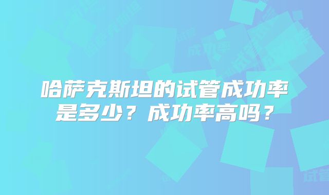 哈萨克斯坦的试管成功率是多少？成功率高吗？
