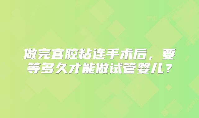 做完宫腔粘连手术后，要等多久才能做试管婴儿？