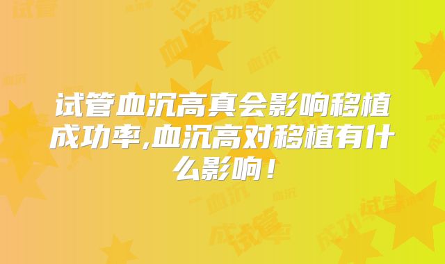 试管血沉高真会影响移植成功率,血沉高对移植有什么影响！