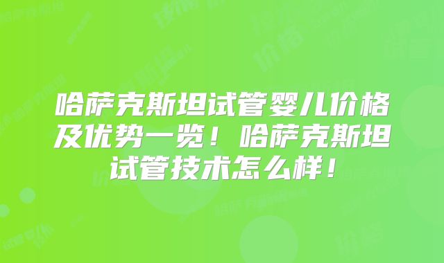 哈萨克斯坦试管婴儿价格及优势一览！哈萨克斯坦试管技术怎么样！