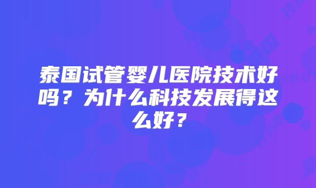泰国试管婴儿医院技术好吗？为什么科技发展得这么好？