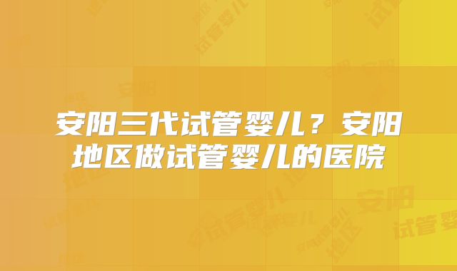 安阳三代试管婴儿？安阳地区做试管婴儿的医院