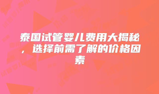 泰国试管婴儿费用大揭秘，选择前需了解的价格因素