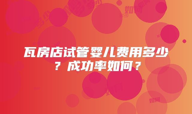 瓦房店试管婴儿费用多少？成功率如何？