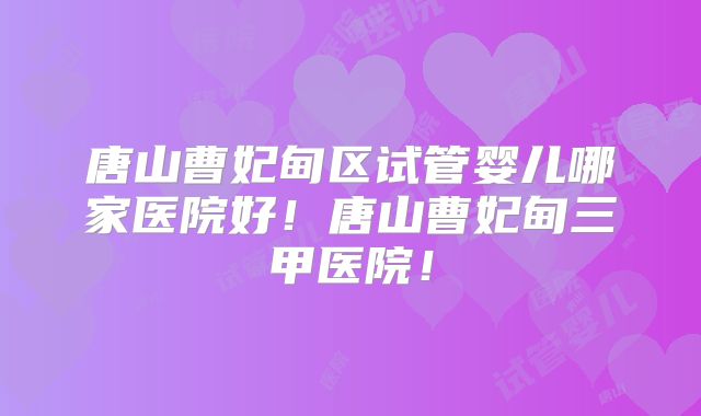 唐山曹妃甸区试管婴儿哪家医院好！唐山曹妃甸三甲医院！