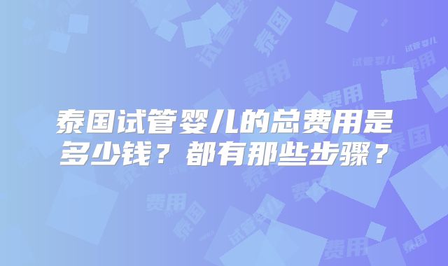 泰国试管婴儿的总费用是多少钱？都有那些步骤？