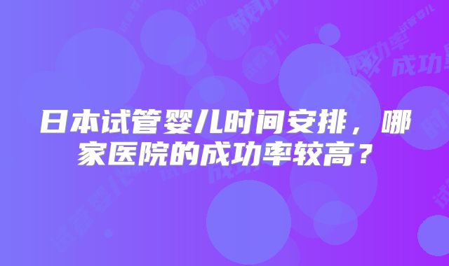 日本试管婴儿时间安排，哪家医院的成功率较高？