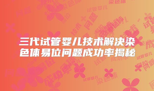 三代试管婴儿技术解决染色体易位问题成功率揭秘