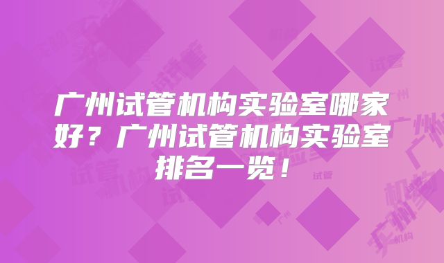 广州试管机构实验室哪家好？广州试管机构实验室排名一览！