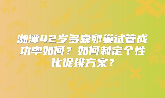 湘潭42岁多囊卵巢试管成功率如何？如何制定个性化促排方案？