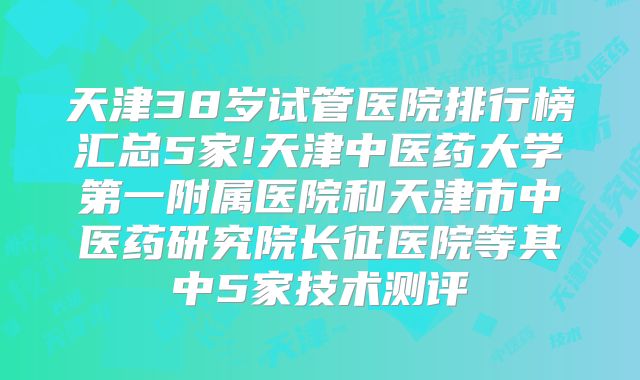 天津38岁试管医院排行榜汇总5家!天津中医药大学第一附属医院和天津市中医药研究院长征医院等其中5家技术测评