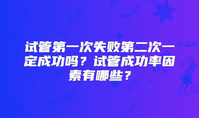 试管第一次失败第二次一定成功吗?试管成功率因素有哪些?