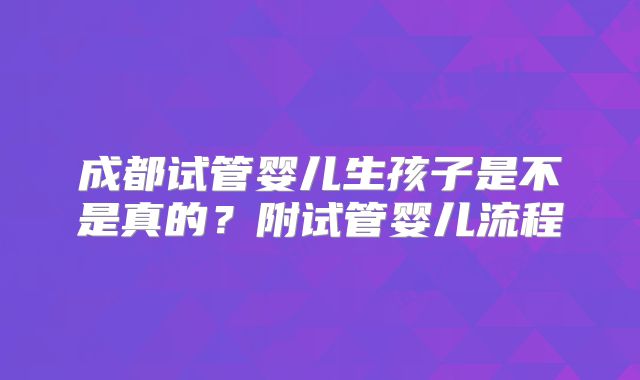 成都试管婴儿生孩子是不是真的？附试管婴儿流程