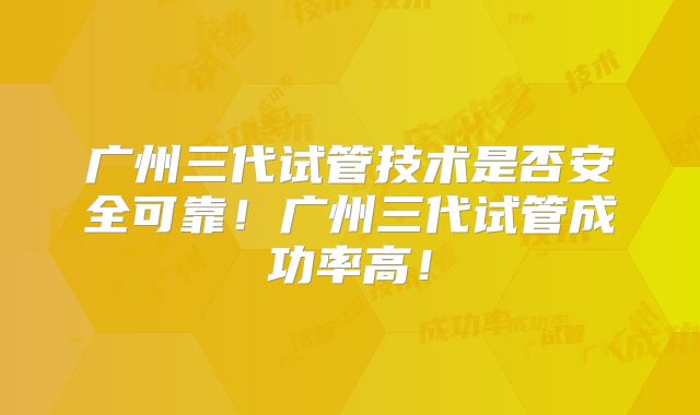 广州三代试管技术是否安全可靠!广州三代试管成功率高!