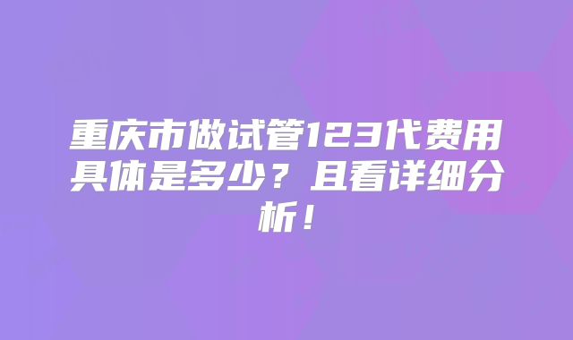 重庆市做试管123代费用具体是多少？且看详细分析！