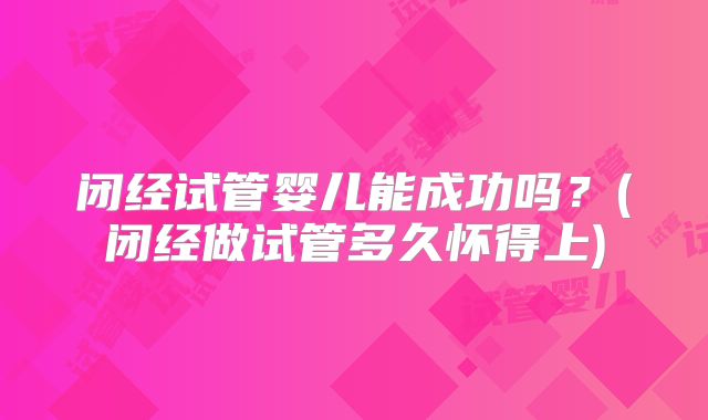 闭经试管婴儿能成功吗？(闭经做试管多久怀得上)