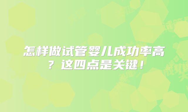 怎样做试管婴儿成功率高？这四点是关键！