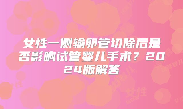女性一侧输卵管切除后是否影响试管婴儿手术？2024版解答