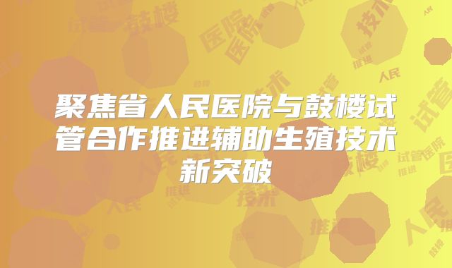 聚焦省人民医院与鼓楼试管合作推进辅助生殖技术新突破