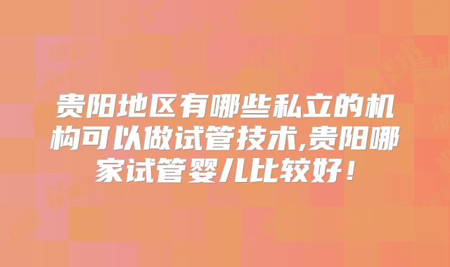 贵阳地区有哪些私立的机构可以做试管技术,贵阳哪家试管婴儿比较好！