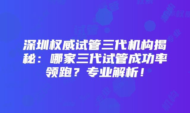 深圳权威试管三代机构揭秘：哪家三代试管成功率领跑？专业解析！