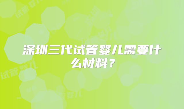 深圳三代试管婴儿需要什么材料？
