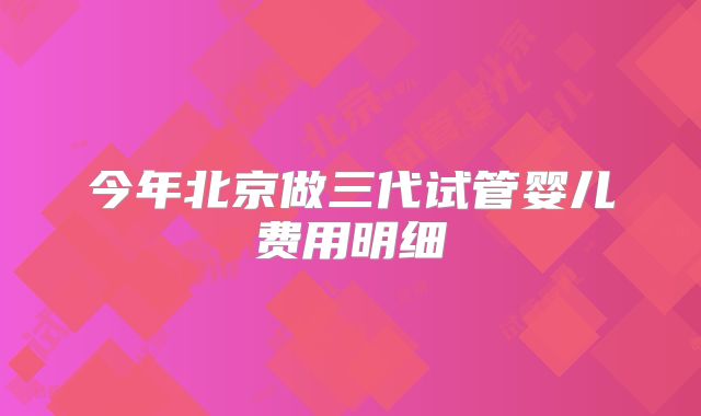 今年北京做三代试管婴儿费用明细