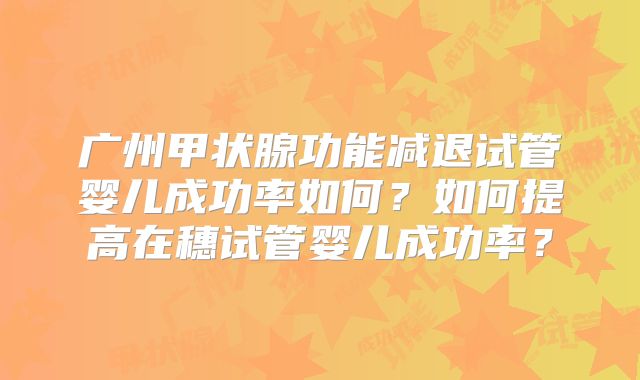 广州甲状腺功能减退试管婴儿成功率如何？如何提高在穗试管婴儿成功率？